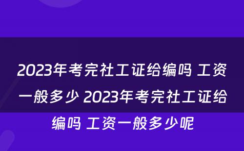 2023年考完社工证给编吗 工资一般多少 2023年考完社工证给编吗 工资一般多少呢