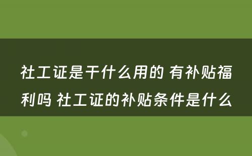 社工证是干什么用的 有补贴福利吗 社工证的补贴条件是什么