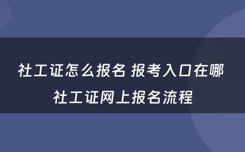 社工证怎么报名 报考入口在哪 社工证网上报名流程