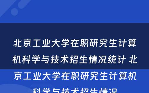 北京工业大学在职研究生计算机科学与技术招生情况统计 北京工业大学在职研究生计算机科学与技术招生情况