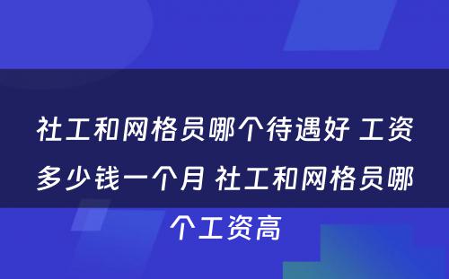 社工和网格员哪个待遇好 工资多少钱一个月 社工和网格员哪个工资高