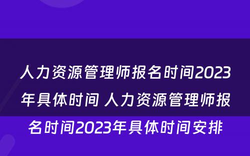 人力资源管理师报名时间2023年具体时间 人力资源管理师报名时间2023年具体时间安排