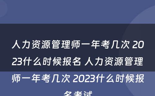 人力资源管理师一年考几次 2023什么时候报名 人力资源管理师一年考几次 2023什么时候报名考试