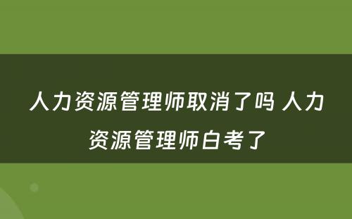 人力资源管理师取消了吗 人力资源管理师白考了