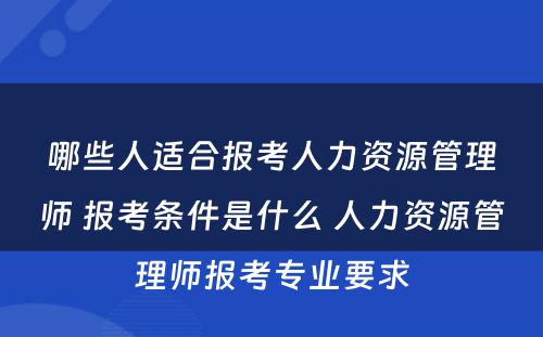 哪些人适合报考人力资源管理师 报考条件是什么 人力资源管理师报考专业要求