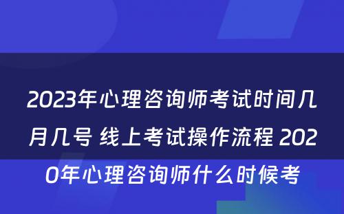 2023年心理咨询师考试时间几月几号 线上考试操作流程 2020年心理咨询师什么时候考