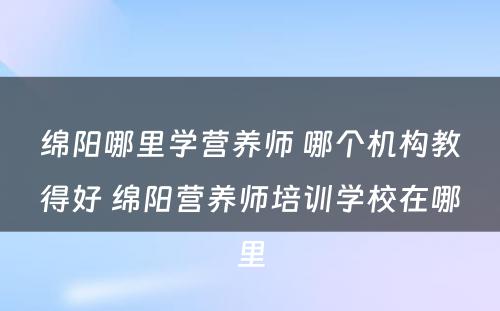 绵阳哪里学营养师 哪个机构教得好 绵阳营养师培训学校在哪里