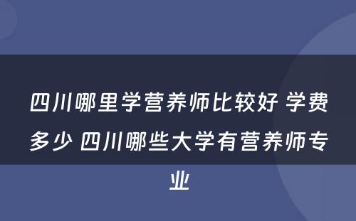 四川哪里学营养师比较好 学费多少 四川哪些大学有营养师专业