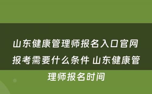 山东健康管理师报名入口官网 报考需要什么条件 山东健康管理师报名时间