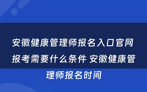 安徽健康管理师报名入口官网 报考需要什么条件 安徽健康管理师报名时间