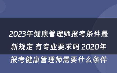 2023年健康管理师报考条件最新规定 有专业要求吗 2020年报考健康管理师需要什么条件