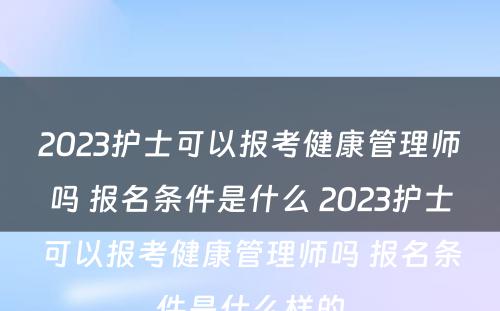 2023护士可以报考健康管理师吗 报名条件是什么 2023护士可以报考健康管理师吗 报名条件是什么样的