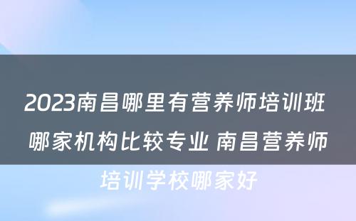 2023南昌哪里有营养师培训班 哪家机构比较专业 南昌营养师培训学校哪家好