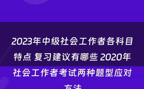 2023年中级社会工作者各科目特点 复习建议有哪些 2020年社会工作者考试两种题型应对方法