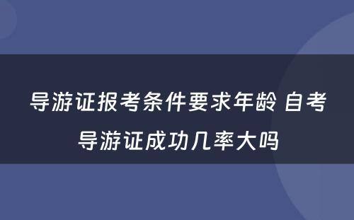 导游证报考条件要求年龄 自考导游证成功几率大吗