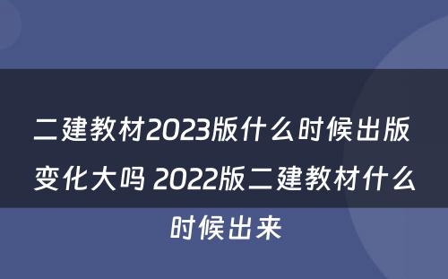 二建教材2023版什么时候出版 变化大吗 2022版二建教材什么时候出来