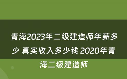 青海2023年二级建造师年薪多少 真实收入多少钱 2020年青海二级建造师