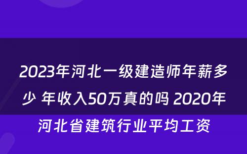 2023年河北一级建造师年薪多少 年收入50万真的吗 2020年河北省建筑行业平均工资