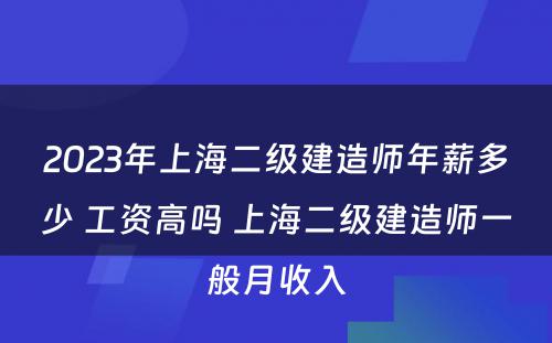 2023年上海二级建造师年薪多少 工资高吗 上海二级建造师一般月收入