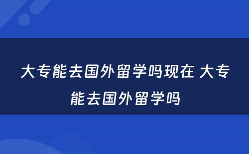 大专能去国外留学吗现在 大专能去国外留学吗