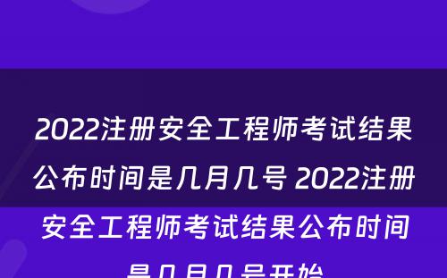 2022注册安全工程师考试结果公布时间是几月几号 2022注册安全工程师考试结果公布时间是几月几号开始