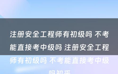 注册安全工程师有初级吗 不考能直接考中级吗 注册安全工程师有初级吗 不考能直接考中级吗知乎