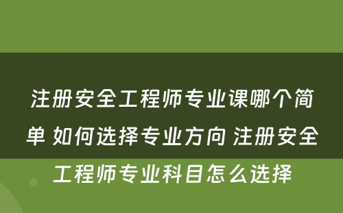 注册安全工程师专业课哪个简单 如何选择专业方向 注册安全工程师专业科目怎么选择