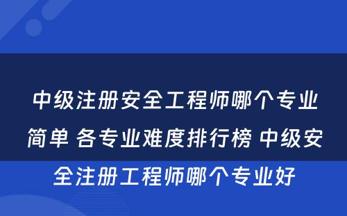 中级注册安全工程师哪个专业简单 各专业难度排行榜 中级安全注册工程师哪个专业好