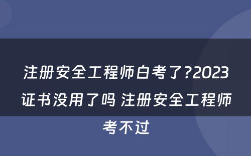 注册安全工程师白考了?2023证书没用了吗 注册安全工程师考不过