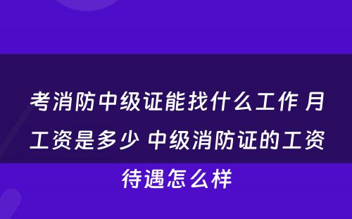 考消防中级证能找什么工作 月工资是多少 中级消防证的工资待遇怎么样