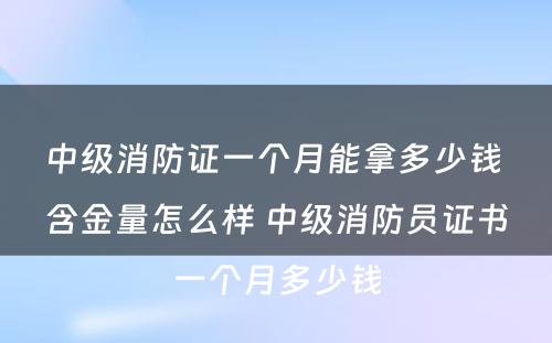 中级消防证一个月能拿多少钱 含金量怎么样 中级消防员证书一个月多少钱