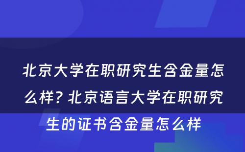 北京大学在职研究生含金量怎么样? 北京语言大学在职研究生的证书含金量怎么样