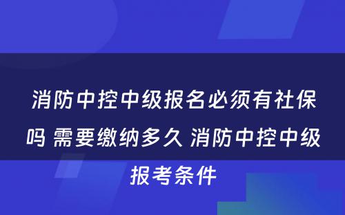 消防中控中级报名必须有社保吗 需要缴纳多久 消防中控中级报考条件