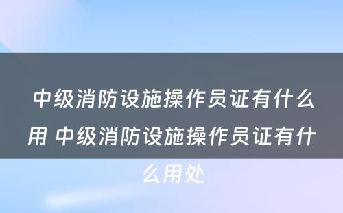 中级消防设施操作员证有什么用 中级消防设施操作员证有什么用处