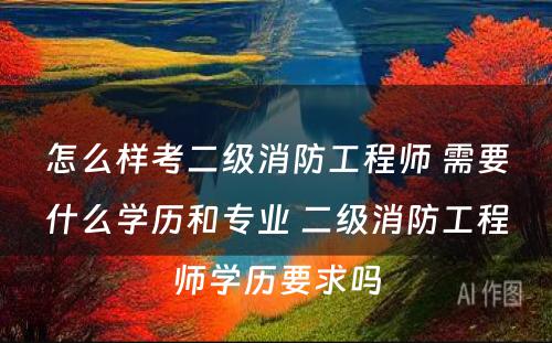 怎么样考二级消防工程师 需要什么学历和专业 二级消防工程师学历要求吗