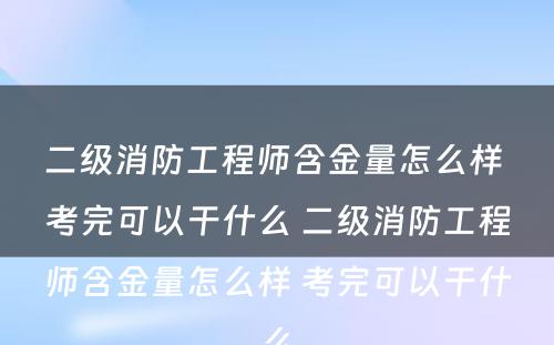 二级消防工程师含金量怎么样 考完可以干什么 二级消防工程师含金量怎么样 考完可以干什么