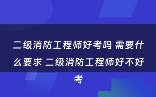 二级消防工程师好考吗 需要什么要求 二级消防工程师好不好考