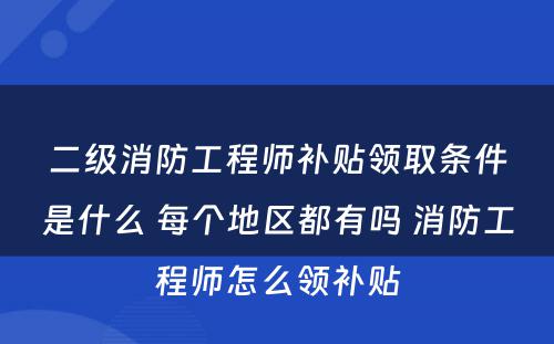 二级消防工程师补贴领取条件是什么 每个地区都有吗 消防工程师怎么领补贴