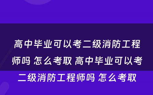 高中毕业可以考二级消防工程师吗 怎么考取 高中毕业可以考二级消防工程师吗 怎么考取