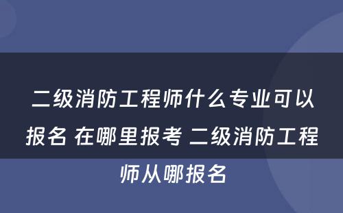 二级消防工程师什么专业可以报名 在哪里报考 二级消防工程师从哪报名