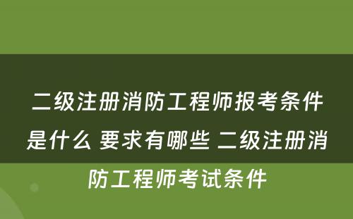 二级注册消防工程师报考条件是什么 要求有哪些 二级注册消防工程师考试条件