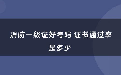 消防一级证好考吗 证书通过率是多少 