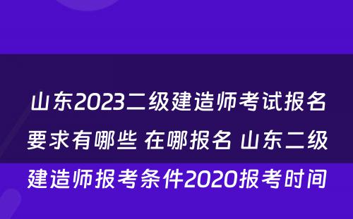 山东2023二级建造师考试报名要求有哪些 在哪报名 山东二级建造师报考条件2020报考时间