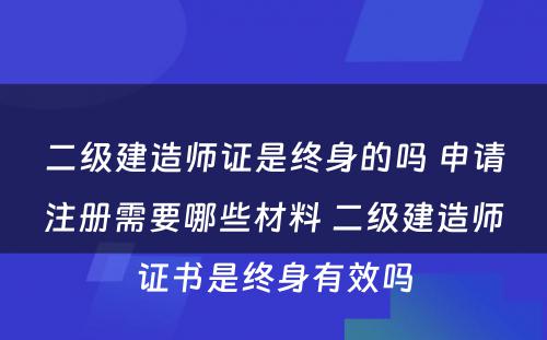 二级建造师证是终身的吗 申请注册需要哪些材料 二级建造师证书是终身有效吗