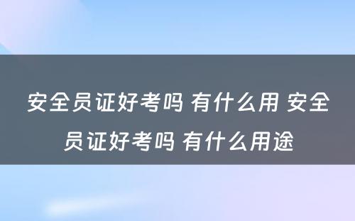 安全员证好考吗 有什么用 安全员证好考吗 有什么用途