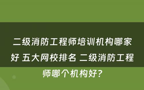 二级消防工程师培训机构哪家好 五大网校排名 二级消防工程师哪个机构好?