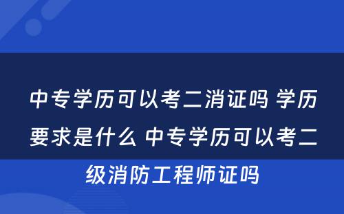 中专学历可以考二消证吗 学历要求是什么 中专学历可以考二级消防工程师证吗