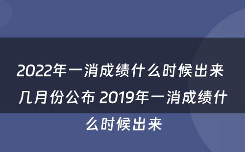 2022年一消成绩什么时候出来 几月份公布 2019年一消成绩什么时候出来