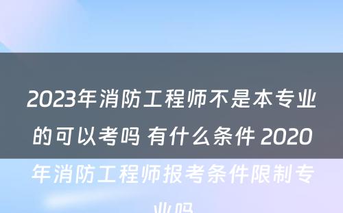 2023年消防工程师不是本专业的可以考吗 有什么条件 2020年消防工程师报考条件限制专业吗