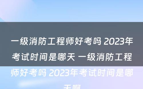 一级消防工程师好考吗 2023年考试时间是哪天 一级消防工程师好考吗 2023年考试时间是哪天啊